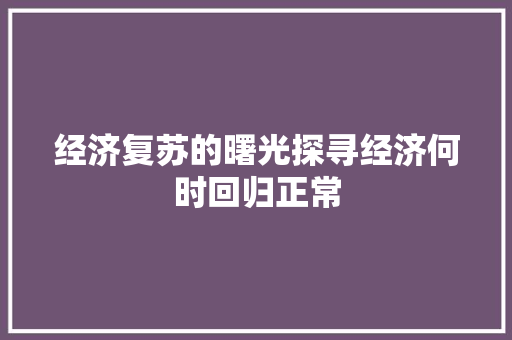 经济复苏的曙光探寻经济何时回归正常 经济复苏的曙光探寻经济何时回归正常