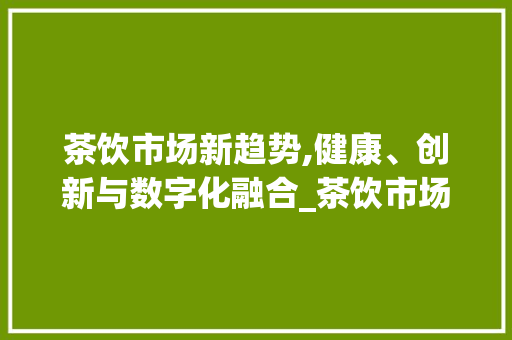 茶饮市场新趋势,健康、创新与数字化融合_茶饮市场趋势 茶饮市场新趋势,健康、创新与数字化融合_茶饮市场趋势