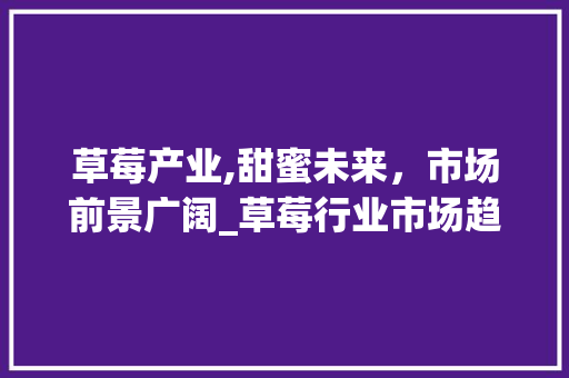 草莓产业,甜蜜未来,市场前景广阔_草莓行业市场趋势前景 草莓产业,甜蜜未来,市场前景广阔_草莓行业市场趋势前景