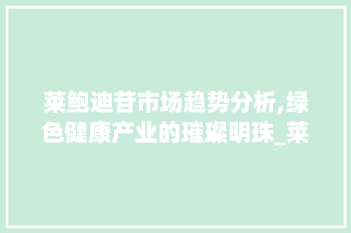 莱鲍迪苷市场趋势分析,绿色健康产业的璀璨明珠_莱鲍迪苷市场趋势