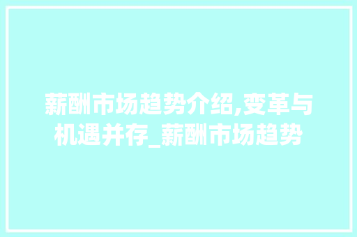 薪酬市场趋势介绍,变革与机遇并存_薪酬市场趋势 薪酬市场趋势介绍,变革与机遇并存_薪酬市场趋势