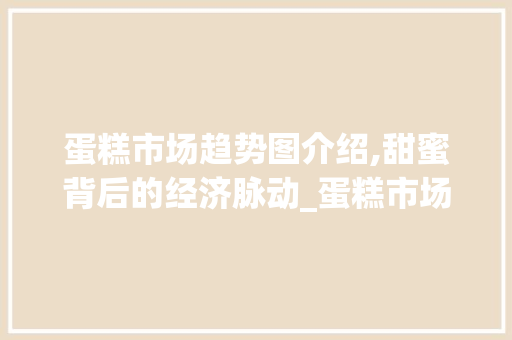 蛋糕市场趋势图介绍,甜蜜背后的经济脉动_蛋糕市场趋势图怎么画 蛋糕市场趋势图介绍,甜蜜背后的经济脉动_蛋糕市场趋势图怎么画