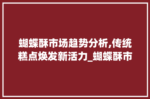 蝴蝶酥市场趋势分析,传统糕点焕发新活力_蝴蝶酥市场趋势 蝴蝶酥市场趋势分析,传统糕点焕发新活力_蝴蝶酥市场趋势