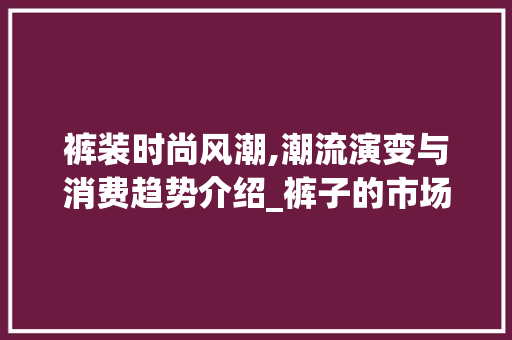 裤装时尚风潮,潮流演变与消费趋势介绍_裤子的市场趋势 裤装时尚风潮,潮流演变与消费趋势介绍_裤子的市场趋势