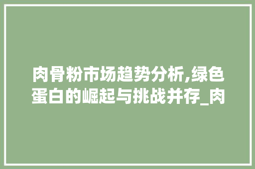 肉骨粉市场趋势分析,绿色蛋白的崛起与挑战并存_肉骨粉的市场趋势