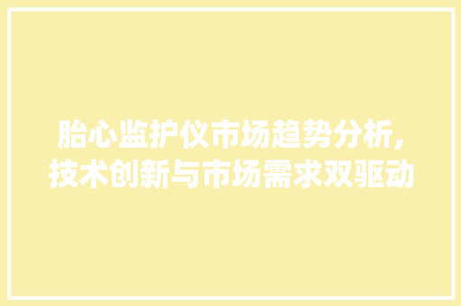 胎心监护仪市场趋势分析,技术创新与市场需求双驱动_胎心监护仪市场趋势