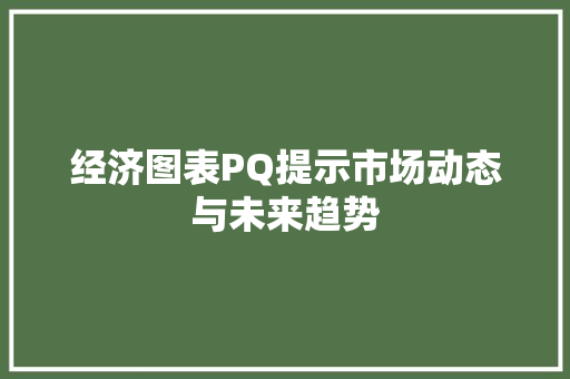 经济图表PQ提示市场动态与未来趋势 经济图表PQ提示市场动态与未来趋势