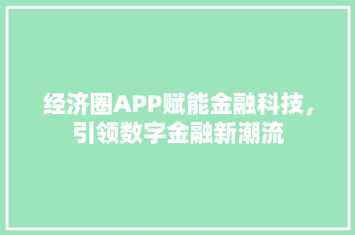 经济圈APP赋能金融科技,引领数字金融新潮流 经济圈APP赋能金融科技,引领数字金融新潮流