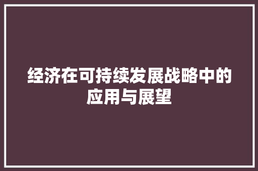 经济在可持续发展战略中的应用与展望 经济在可持续发展战略中的应用与展望