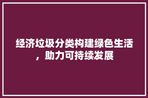 经济垃圾分类构建绿色生活,助力可持续发展 经济垃圾分类构建绿色生活,助力可持续发展