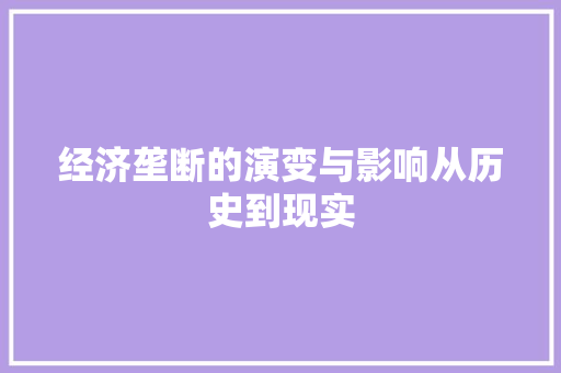 经济垄断的演变与影响从历史到现实 经济垄断的演变与影响从历史到现实