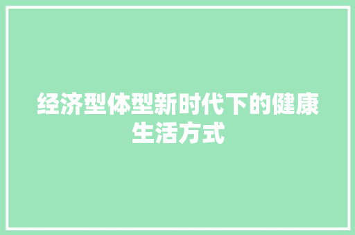 经济型体型新时代下的健康生活方式 经济型体型新时代下的健康生活方式