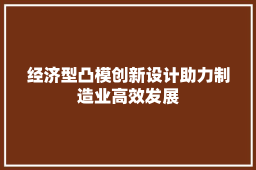 经济型凸模创新设计助力制造业高效发展 经济型凸模创新设计助力制造业高效发展