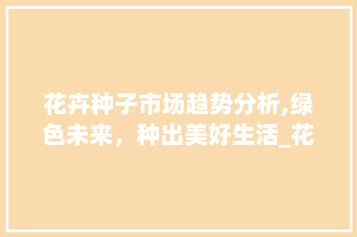 花卉种子市场趋势分析,绿色未来,种出美好生活_花卉种子市场趋势图 花卉种子市场趋势分析,绿色未来,种出美好生活_花卉种子市场趋势图