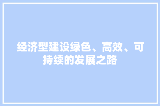 经济型建设绿色、高效、可持续的发展之路 经济型建设绿色、高效、可持续的发展之路