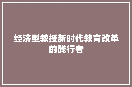 经济型教授新时代教育改革的践行者 经济型教授新时代教育改革的践行者
