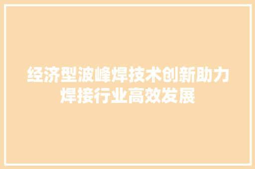 经济型波峰焊技术创新助力焊接行业高效发展 经济型波峰焊技术创新助力焊接行业高效发展