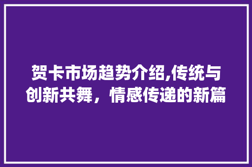 贺卡市场趋势介绍,传统与创新共舞,情感传递的新篇章_贺卡市场趋势如何 贺卡市场趋势介绍,传统与创新共舞,情感传递的新篇章_贺卡市场趋势如何