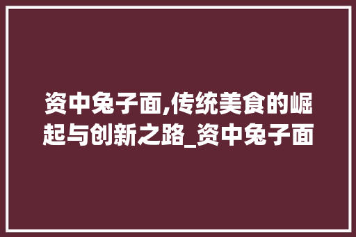 资中兔子面,传统美食的崛起与创新之路_资中兔子面市场趋势