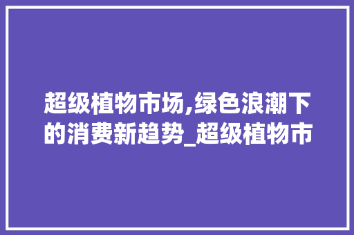 超级植物市场,绿色浪潮下的消费新趋势_超级植物市场趋势 超级植物市场,绿色浪潮下的消费新趋势_超级植物市场趋势