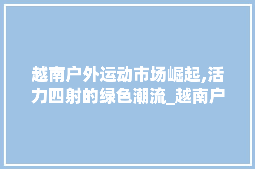 越南户外运动市场崛起,活力四射的绿色潮流_越南户外运动市场趋势 越南户外运动市场崛起,活力四射的绿色潮流_越南户外运动市场趋势