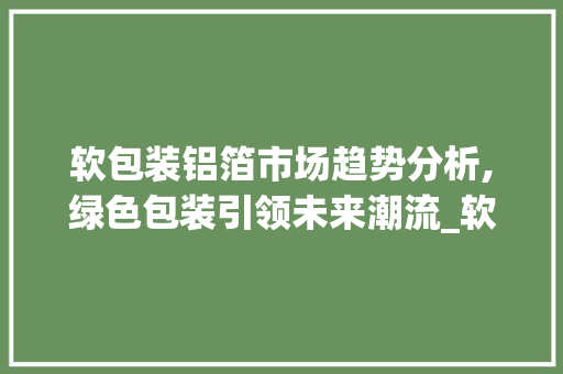 软包装铝箔市场趋势分析,绿色包装引领未来潮流_软包装铝箔市场趋势如何 软包装铝箔市场趋势分析,绿色包装引领未来潮流_软包装铝箔市场趋势如何