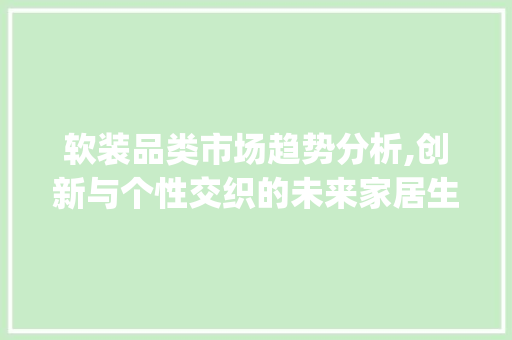 软装品类市场趋势分析,创新与个性交织的未来家居生活_软装品类市场趋势分析 软装品类市场趋势分析,创新与个性交织的未来家居生活_软装品类市场趋势分析