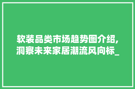 软装品类市场趋势图介绍,洞察未来家居潮流风向标_软装品类市场趋势图 软装品类市场趋势图介绍,洞察未来家居潮流风向标_软装品类市场趋势图