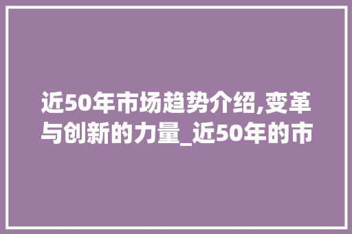 近50年市场趋势介绍,变革与创新的力量_近50年的市场趋势如何 近50年市场趋势介绍,变革与创新的力量_近50年的市场趋势如何