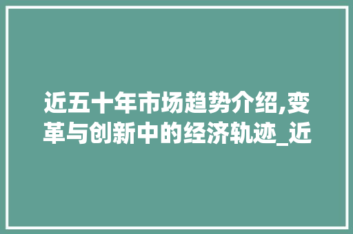 近五十年市场趋势介绍,变革与创新中的经济轨迹_近50年市场趋势如何 近五十年市场趋势介绍,变革与创新中的经济轨迹_近50年市场趋势如何