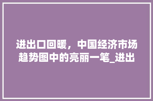 进出口回暖,中国经济市场趋势图中的亮丽一笔_进出口回暖市场趋势图 进出口回暖,中国经济市场趋势图中的亮丽一笔_进出口回暖市场趋势图