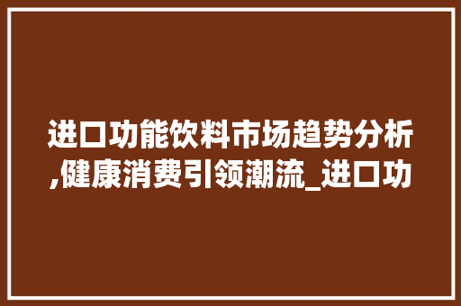 进口功能饮料市场趋势分析,健康消费引领潮流_进口功能饮料市场趋势分析 进口功能饮料市场趋势分析,健康消费引领潮流_进口功能饮料市场趋势分析