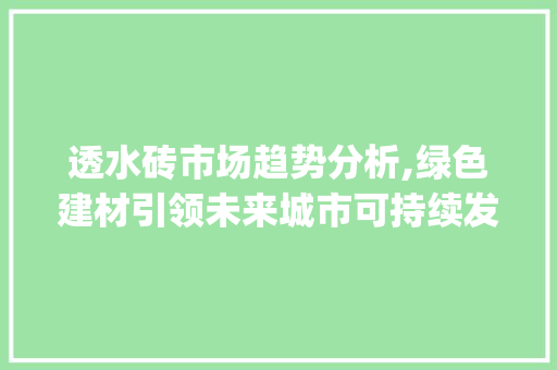 透水砖市场趋势分析,绿色建材引领未来城市可持续发展_透水砖国内市场趋势 透水砖市场趋势分析,绿色建材引领未来城市可持续发展_透水砖国内市场趋势