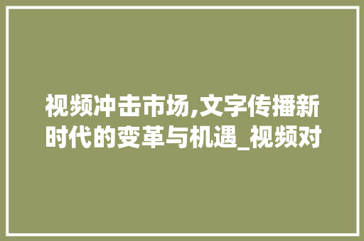 视频冲击市场,文字传播新时代的变革与机遇_视频对文字冲击市场趋势 视频冲击市场,文字传播新时代的变革与机遇_视频对文字冲击市场趋势