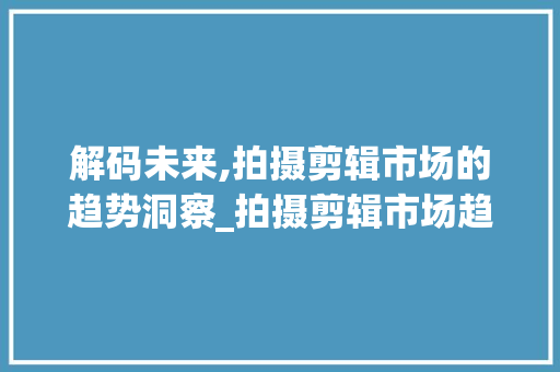 解码未来,拍摄剪辑市场的趋势洞察_拍摄剪辑市场趋势 解码未来,拍摄剪辑市场的趋势洞察_拍摄剪辑市场趋势