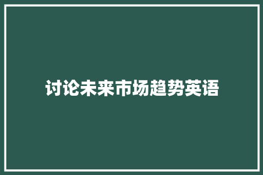 讨论未来市场趋势英语 讨论未来市场趋势英语