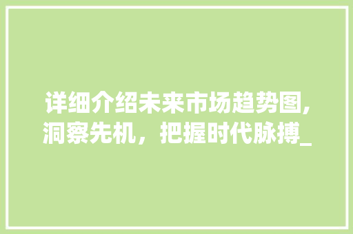 详细介绍未来市场趋势图,洞察先机，把握时代脉搏_详细介绍未来市场趋势图