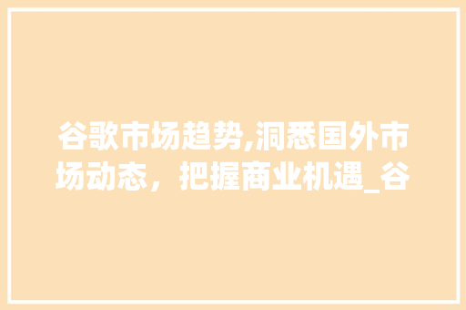 谷歌市场趋势,洞悉国外市场动态,把握商业机遇_谷歌市场趋势怎么看国外 谷歌市场趋势,洞悉国外市场动态,把握商业机遇_谷歌市场趋势怎么看国外