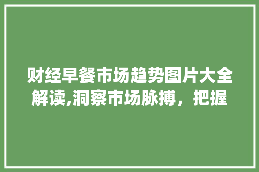财经早餐市场趋势图片大全解读,洞察市场脉搏，把握投资机遇_财经早餐市场趋势图片大全