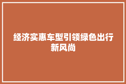 经济实惠车型引领绿色出行新风尚 经济实惠车型引领绿色出行新风尚