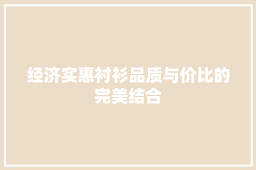 经济实惠衬衫品质与价比的完美结合 经济实惠衬衫品质与价比的完美结合