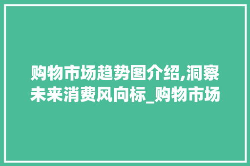 购物市场趋势图介绍,洞察未来消费风向标_购物市场趋势图 购物市场趋势图介绍,洞察未来消费风向标_购物市场趋势图