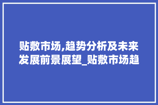 贴敷市场,趋势分析及未来发展前景展望_贴敷市场趋势分析 贴敷市场,趋势分析及未来发展前景展望_贴敷市场趋势分析