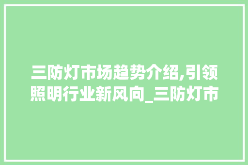 三防灯市场趋势介绍,引领照明行业新风向_三防灯市场趋势 三防灯市场趋势介绍,引领照明行业新风向_三防灯市场趋势