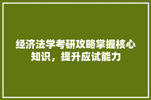 经济法学考研攻略掌握核心知识,提升应试能力 经济法学考研攻略掌握核心知识,提升应试能力