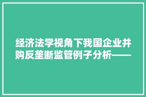 经济法学视角下我国企业并购反垄断监管例子分析——以XX并购案为例 经济法学视角下我国企业并购反垄断监管例子分析——以XX并购案为例