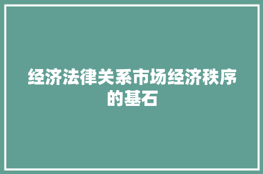 经济法律关系市场经济秩序的基石 经济法律关系市场经济秩序的基石