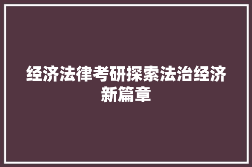 经济法律考研探索法治经济新篇章 经济法律考研探索法治经济新篇章