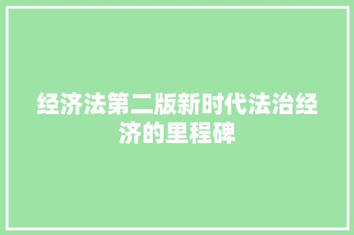 经济法第二版新时代法治经济的里程碑 经济法第二版新时代法治经济的里程碑