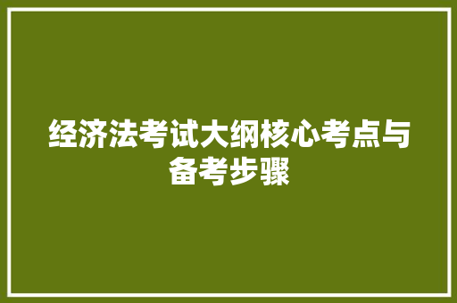 经济法考试大纲核心考点与备考步骤 经济法考试大纲核心考点与备考步骤
